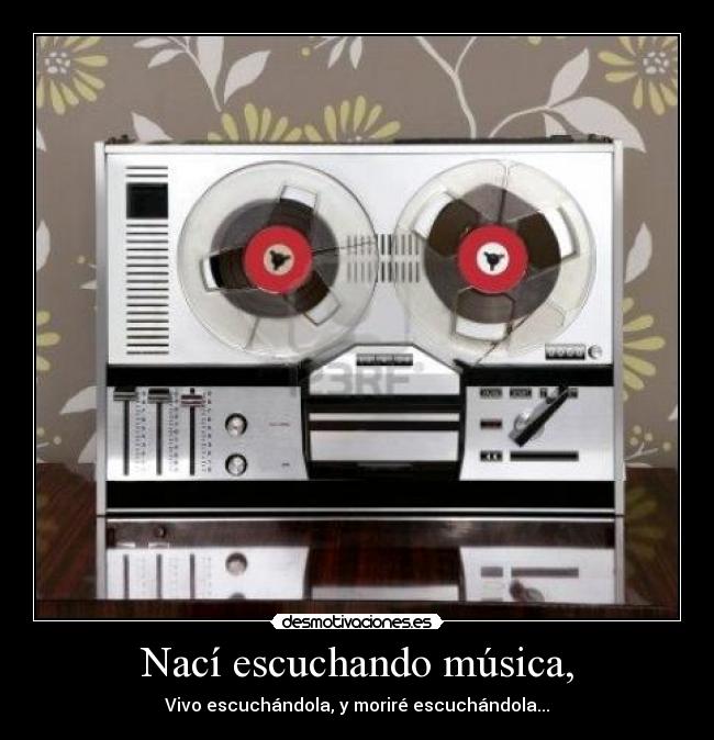 Nací escuchando música, - Vivo escuchándola, y moriré escuchándola...