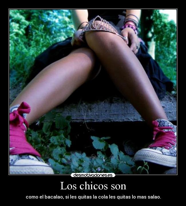 Los chicos son - como el bacalao, si les quitas la cola les quitas lo mas salao.