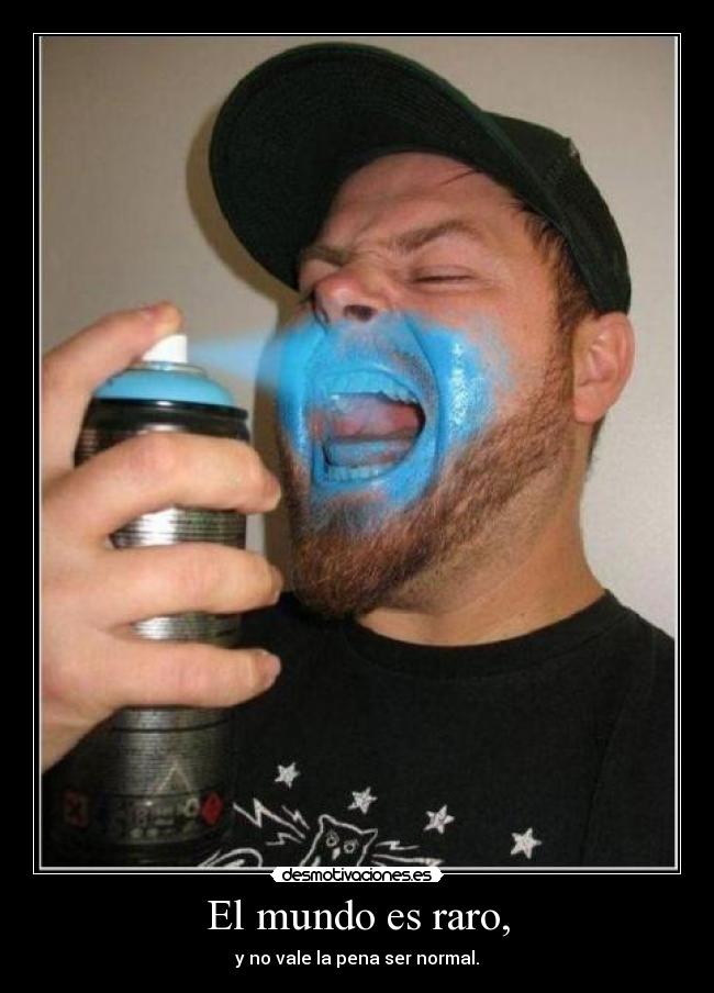 El mundo es raro, - y no vale la pena ser normal.