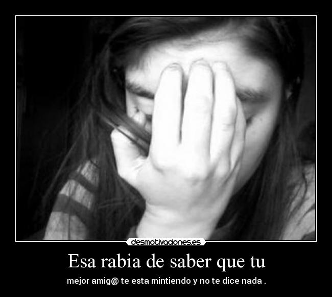 Esa rabia de saber que tu - mejor amig@ te esta mintiendo y no te dice nada .