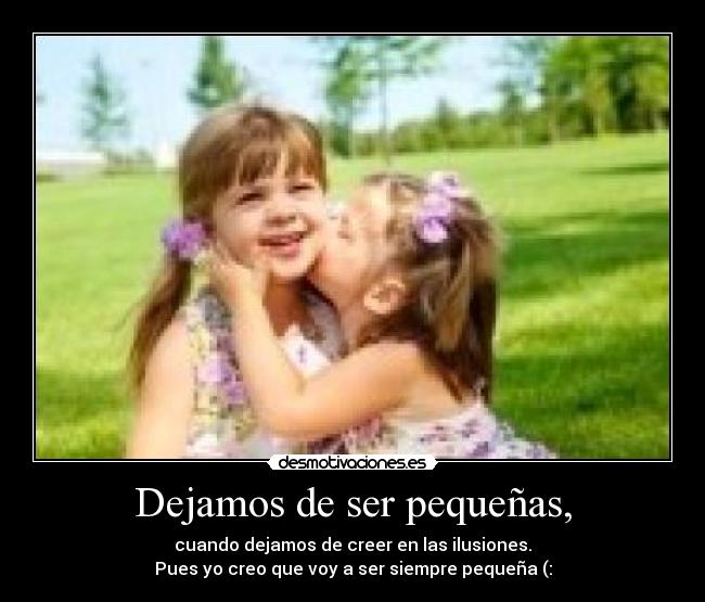 Dejamos de ser pequeñas, - cuando dejamos de creer en las ilusiones.
Pues yo creo que voy a ser siempre pequeña (:
