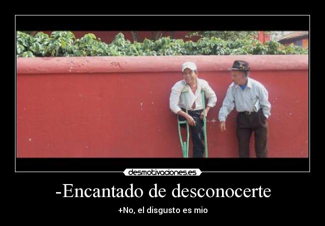 -Encantado de desconocerte -