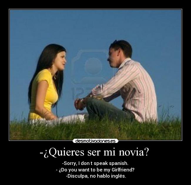 -¿Quieres ser mi novia?  - -Sorry, I don t speak spanish. 
- ¿Do you want to be my Girlfriend? 
-Disculpa, no hablo inglés.