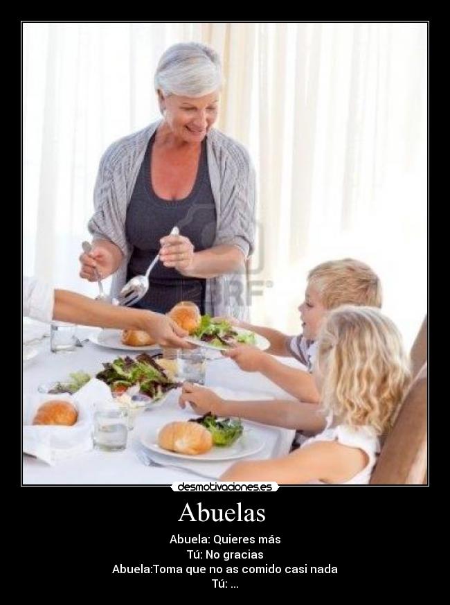 Abuelas  - Abuela: Quieres más
Tú: No gracias
Abuela:Toma que no as comido casi nada
Tú: ...