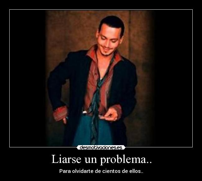 Liarse un problema.. - Para olvidarte de cientos de ellos..