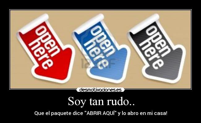 Soy tan rudo.. - Que el paquete dice ABRIR AQUÍ y lo abro en mi casa!