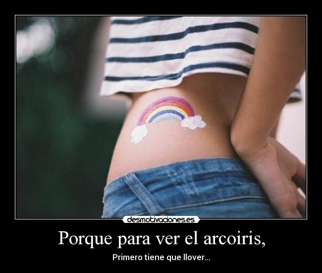 Porque para ver el arcoiris, -