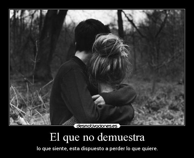 El que no demuestra - lo que siente, esta dispuesto a perder lo que quiere.