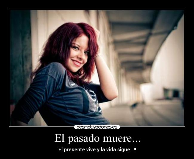 El pasado muere... - El presente vive y la vida sigue...!!