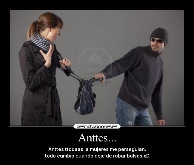 Anttes... - Anttes ttodaas la mujeres me perseguian,
todo cambio cuando deje de robar bolsos xD