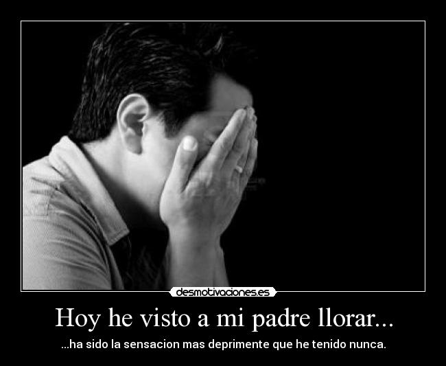 Hoy he visto a mi padre llorar... - ...ha sido la sensacion mas deprimente que he tenido nunca.