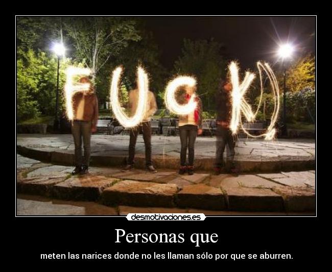 Personas que - meten las narices donde no les llaman sólo por que se aburren.