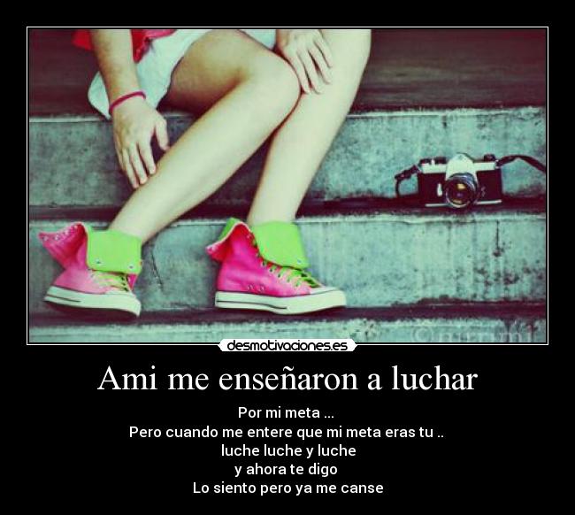 Ami me enseñaron a luchar - Por mi meta ... 
Pero cuando me entere que mi meta eras tu .. 
luche luche y luche
y ahora te digo 
Lo siento pero ya me canse