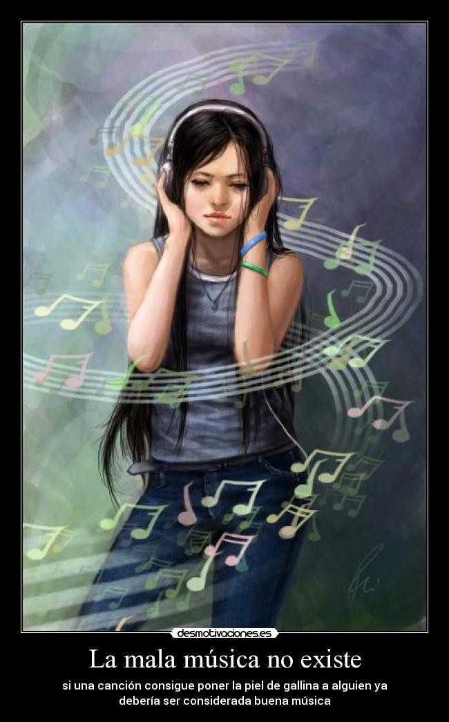 La mala música no existe - si una canción consigue poner la piel de gallina a alguien ya
debería ser considerada buena música