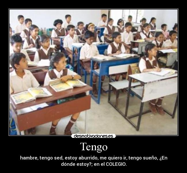 Tengo - hambre, tengo sed, estoy aburrido, me quiero ir, tengo sueño, ¿En
dónde estoy?; en el COLEGIO.