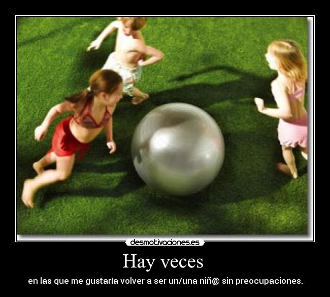 Hay veces - en las que me gustaría volver a ser un/una niñ@ sin preocupaciones.