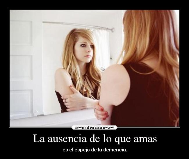 La ausencia de lo que amas - es el espejo de la demencia.