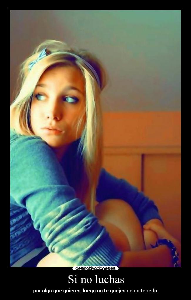 Si no luchas - por algo que quieres, luego no te quejes de no tenerlo.