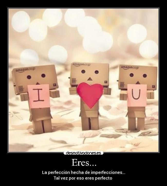 Eres... - La perfección hecha de imperfecciones...
Tal vez por eso eres perfecto ♥