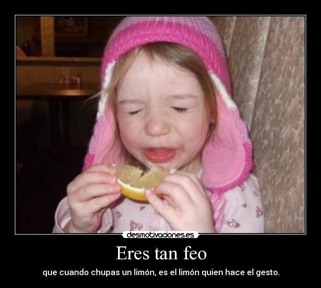 Eres tan feo - que cuando chupas un limón, es el limón quien hace el gesto.