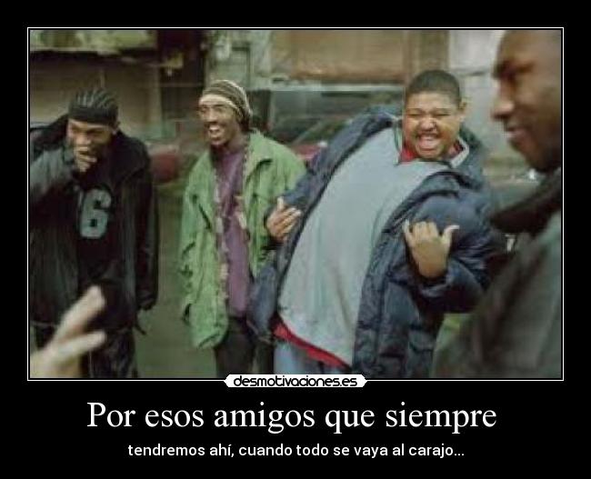 Por esos amigos que siempre - tendremos ahí, cuando todo se vaya al carajo...