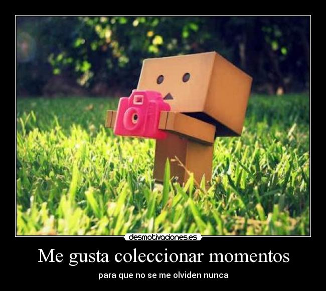 Me gusta coleccionar momentos - para que no se me olviden nunca