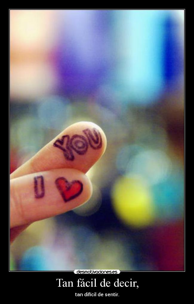 Tan fácil de decir, - tan difícil de sentir.