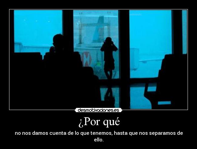 ¿Por qué - no nos damos cuenta de lo que tenemos, hasta que nos separamos de ello.