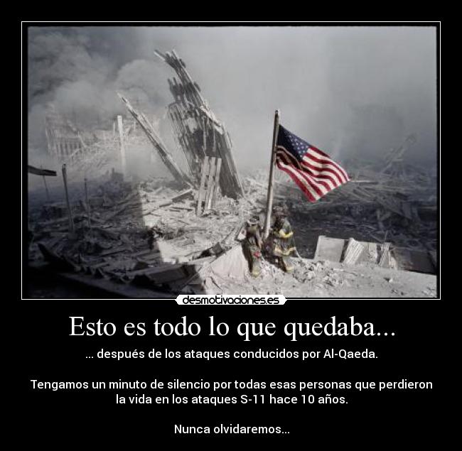 Esto es todo lo que quedaba... - ... después de los ataques conducidos por Al-Qaeda.
Tengamos un minuto de silencio por todas esas personas que perdieron
la vida en los ataques S-11 hace 10 años.
Nunca olvidaremos...