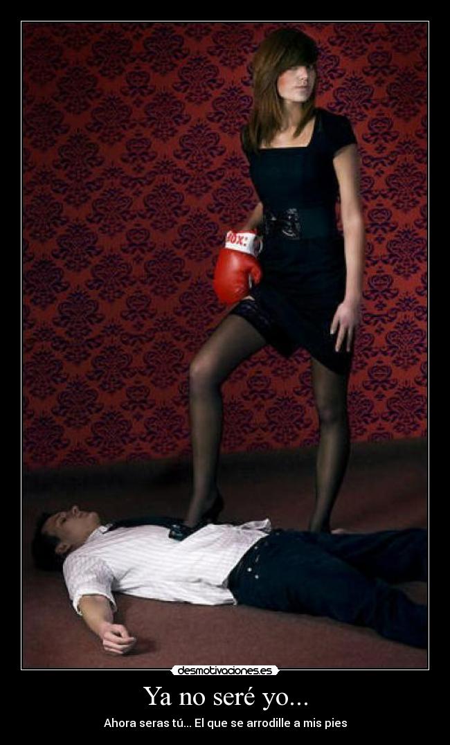 Ya no seré yo... - Ahora seras tú... El que se arrodille a mis pies