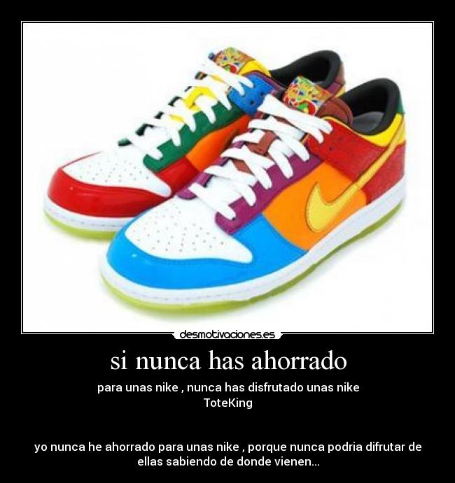 si nunca has ahorrado - para unas nike , nunca has disfrutado unas nike
ToteKing
yo nunca he ahorrado para unas nike , porque nunca podria difrutar de
ellas sabiendo de donde vienen...