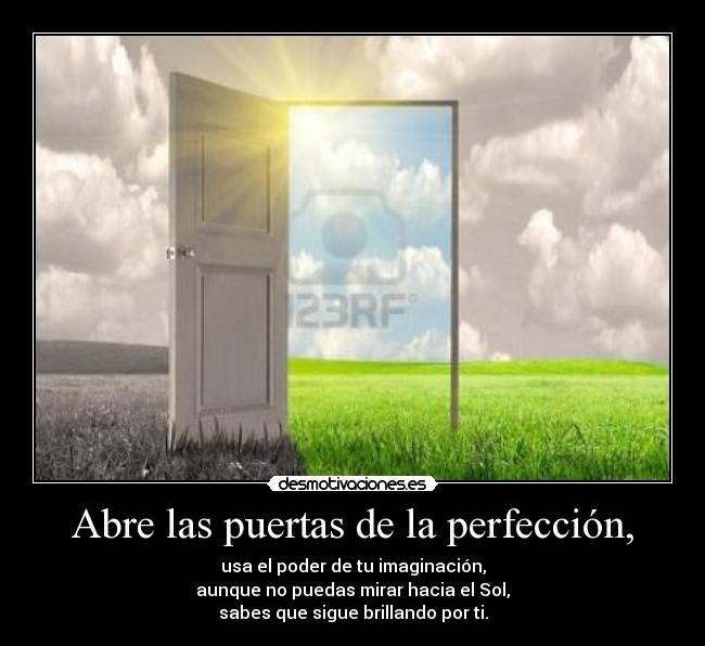 Abre las puertas de la perfección, - usa el poder de tu imaginación,
aunque no puedas mirar hacia el Sol,
sabes que sigue brillando por ti.