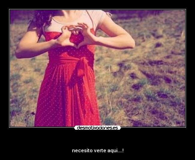    - necesito verte aqui....!