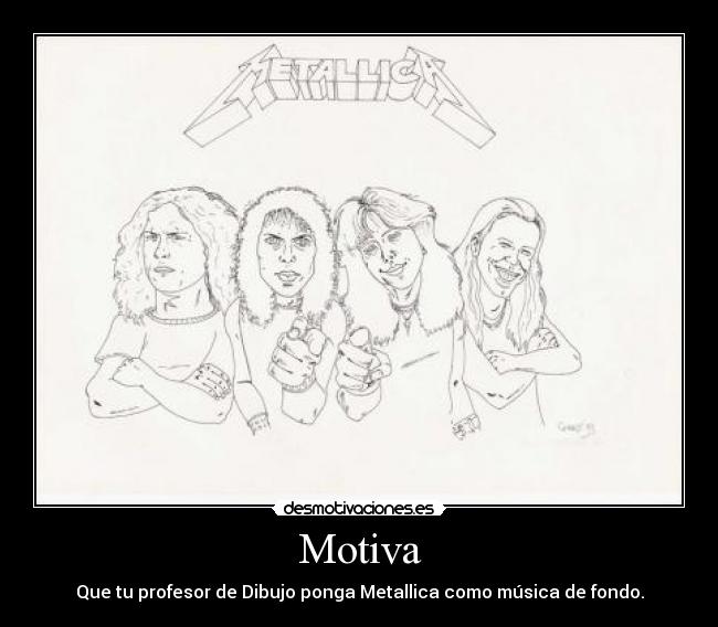 Motiva - Que tu profesor de Dibujo ponga Metallica como música de fondo.
