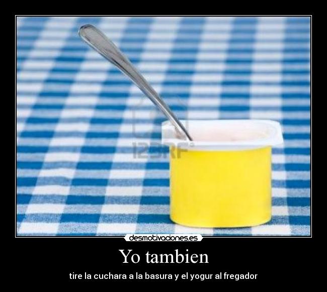 Yo tambien - tire la cuchara a la basura y el yogur al fregador