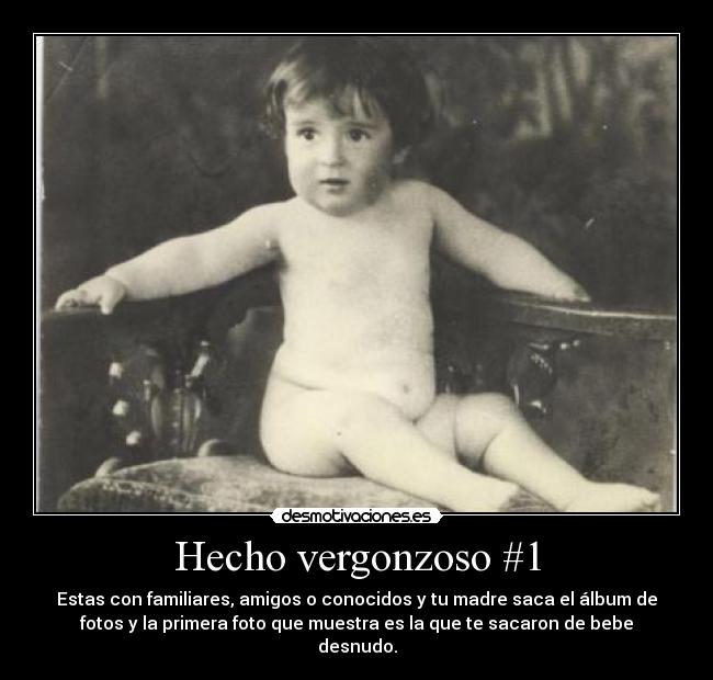 Hecho vergonzoso #1 - Estas con familiares, amigos o conocidos y tu madre saca el álbum de
fotos y la primera foto que muestra es la que te sacaron de bebe
desnudo.