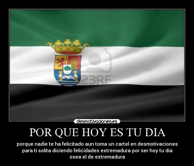POR QUE HOY ES TU DIA - porque nadie te ha felicitado aun toma un cartel en desmotivaciones
para ti solita diciendo felicidades extremadura por ser hoy tu dia
osea el de extremadura