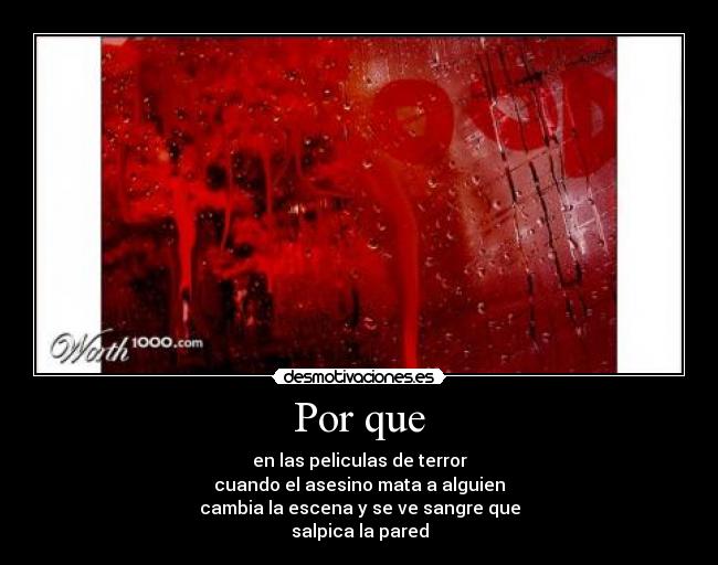 Por que - en las peliculas de terror
cuando el asesino mata a alguien
cambia la escena y se ve sangre que
salpica la pared