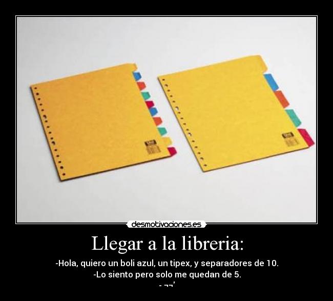 Llegar a la libreria: - -Hola, quiero un boli azul, un tipex, y separadores de 10.
-Lo siento pero solo me quedan de 5.
- ¬¬