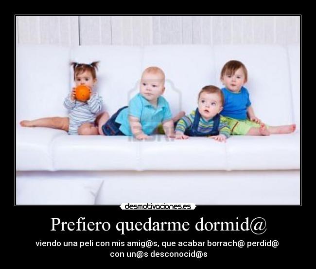 Prefiero quedarme dormid@ - viendo una peli con mis amig@s, que acabar borrach@ perdid@ 
con un@s desconocid@s