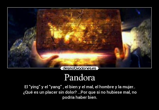 Pandora - El ying y el yang , el bien y el mal, el hombre y la mujer..
¿Qué es un placer sin dolor? ...Por que si no hubiese mal, no
podría haber bien.