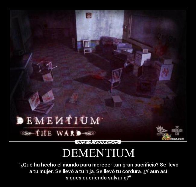 DEMENTIUM - ¿Qué ha hecho el mundo para merecer tan gran sacrificio? Se llevó
a tu mujer. Se llevó a tu hija. Se llevó tu cordura. ¿Y aun así
sigues queriendo salvarlo?