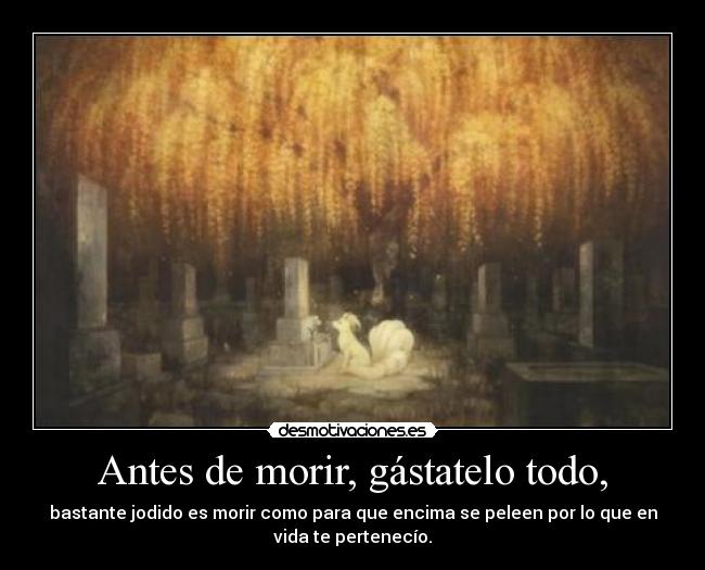 Antes de morir, gástatelo todo, -