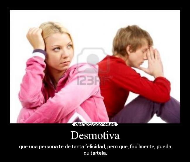 Desmotiva - que una persona te de tanta felicidad, pero que, fácilmente, pueda quitartela.