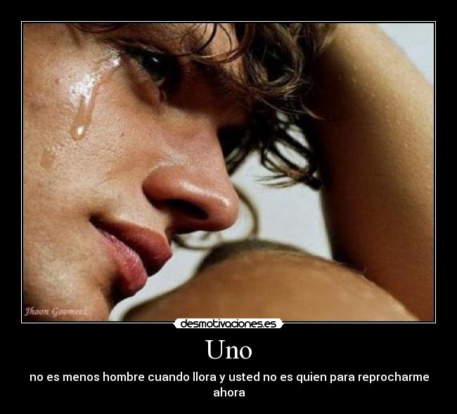 Uno - no es menos hombre cuando llora y usted no es quien para reprocharme ahora