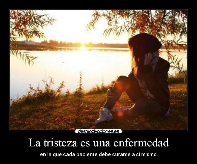 La tristeza es una enfermedad - en la que cada paciente debe curarse a sí mismo.