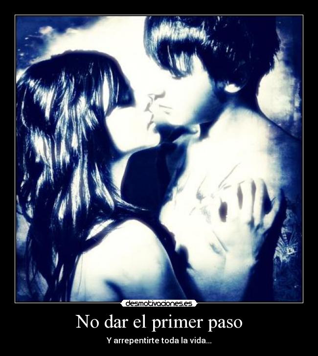 No dar el primer paso - Y arrepentirte toda la vida...