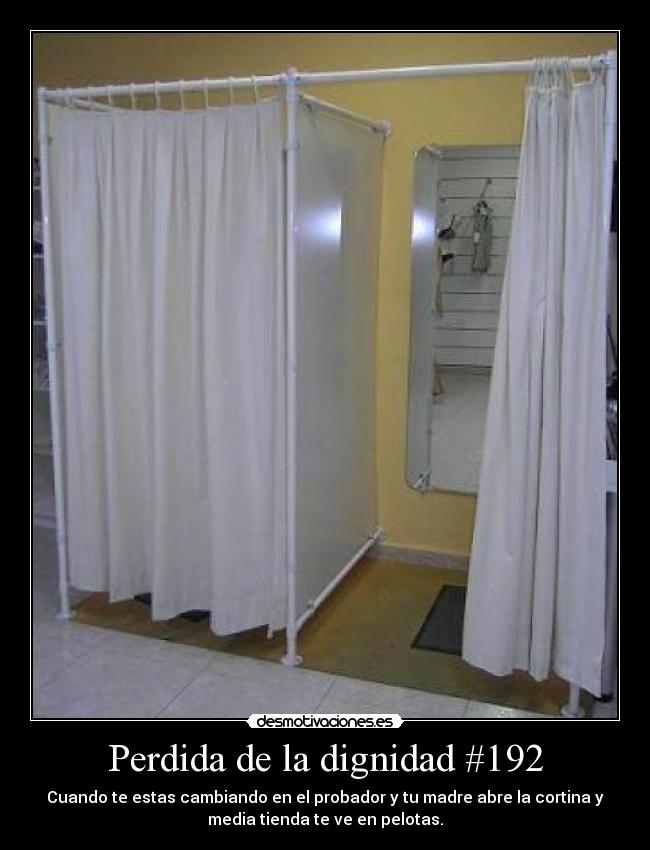 Perdida de la dignidad #192 - Cuando te estas cambiando en el probador y tu madre abre la cortina y
media tienda te ve en pelotas.
