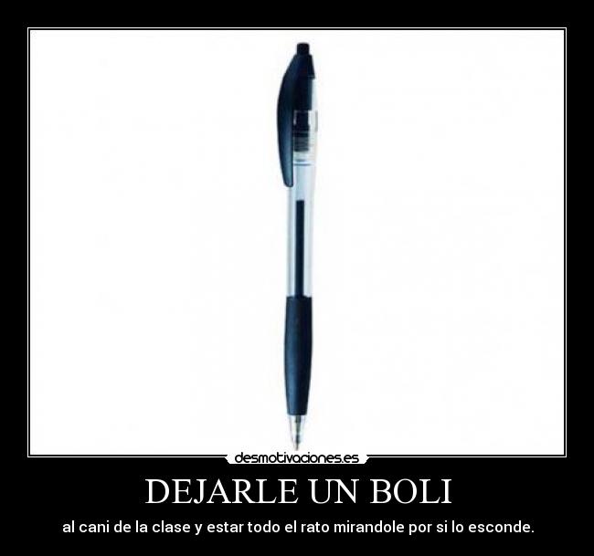DEJARLE UN BOLI - al cani de la clase y estar todo el rato mirandole por si lo esconde.