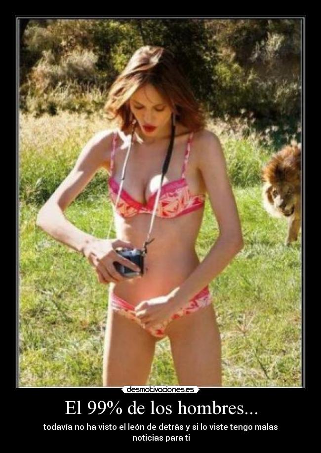 El 99% de los hombres... - todavía no ha visto el león de detrás y si lo viste tengo malas noticias para ti